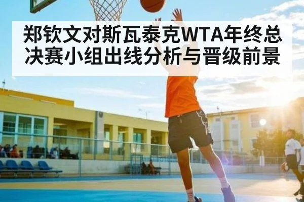 郑钦文对斯瓦泰克WTA年终总决赛小组出线分析与晋级前景